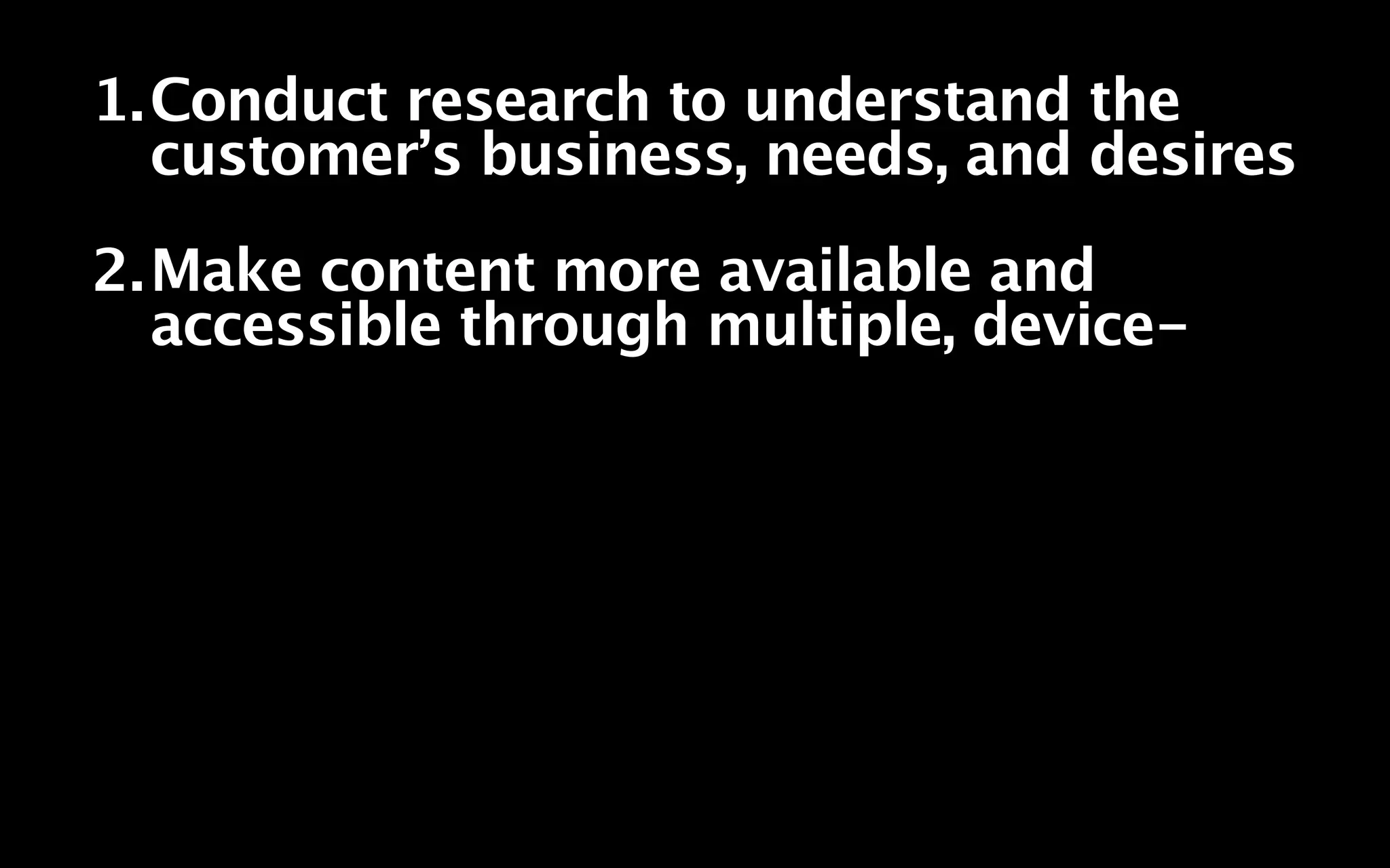 1.Conduct research to understand the
  customer’s business, needs, and desires
2.Make content more available and
  accessible through multiple, device-
 