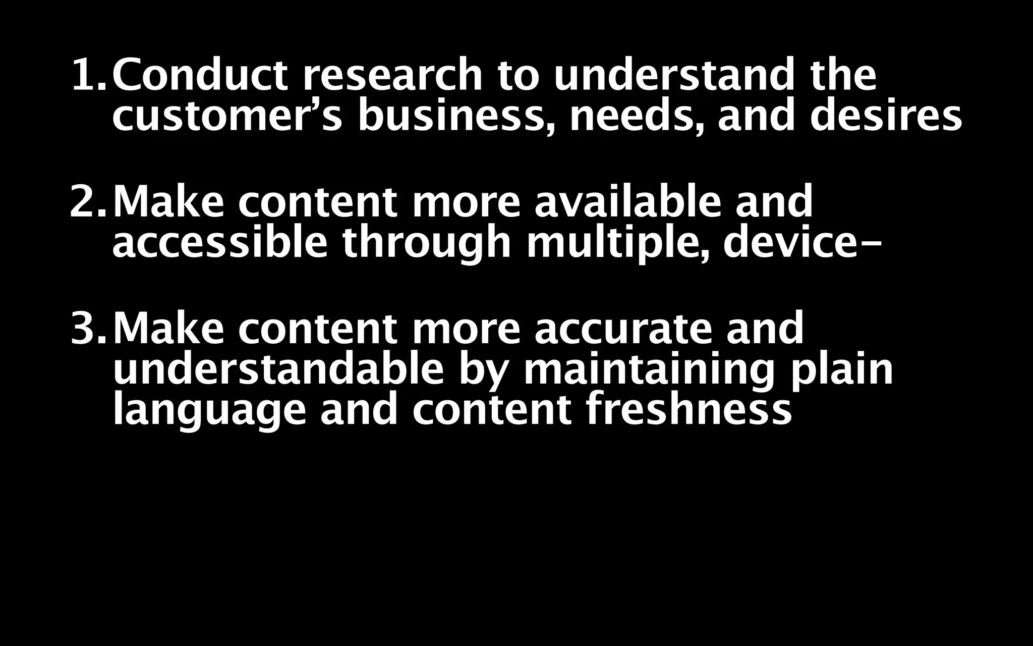 1.Conduct research to understand the
  customer’s business, needs, and desires
2.Make content more available and
  accessible through multiple, device-
3.Make content more accurate and
  understandable by maintaining plain
  language and content freshness
 