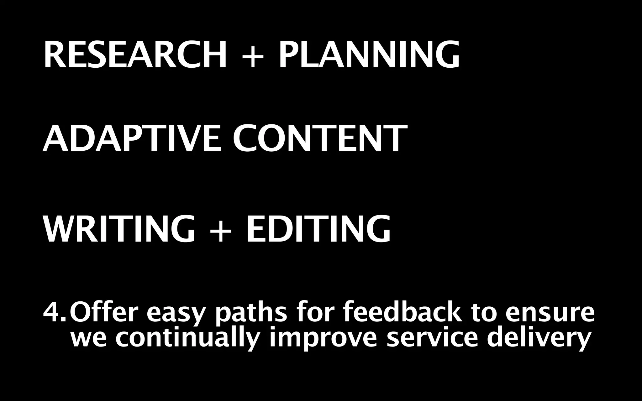 RESEARCH + PLANNING

ADAPTIVE CONTENT

WRITING + EDITING

4.Offer easy paths for feedback to ensure
  we continually improve service delivery
 