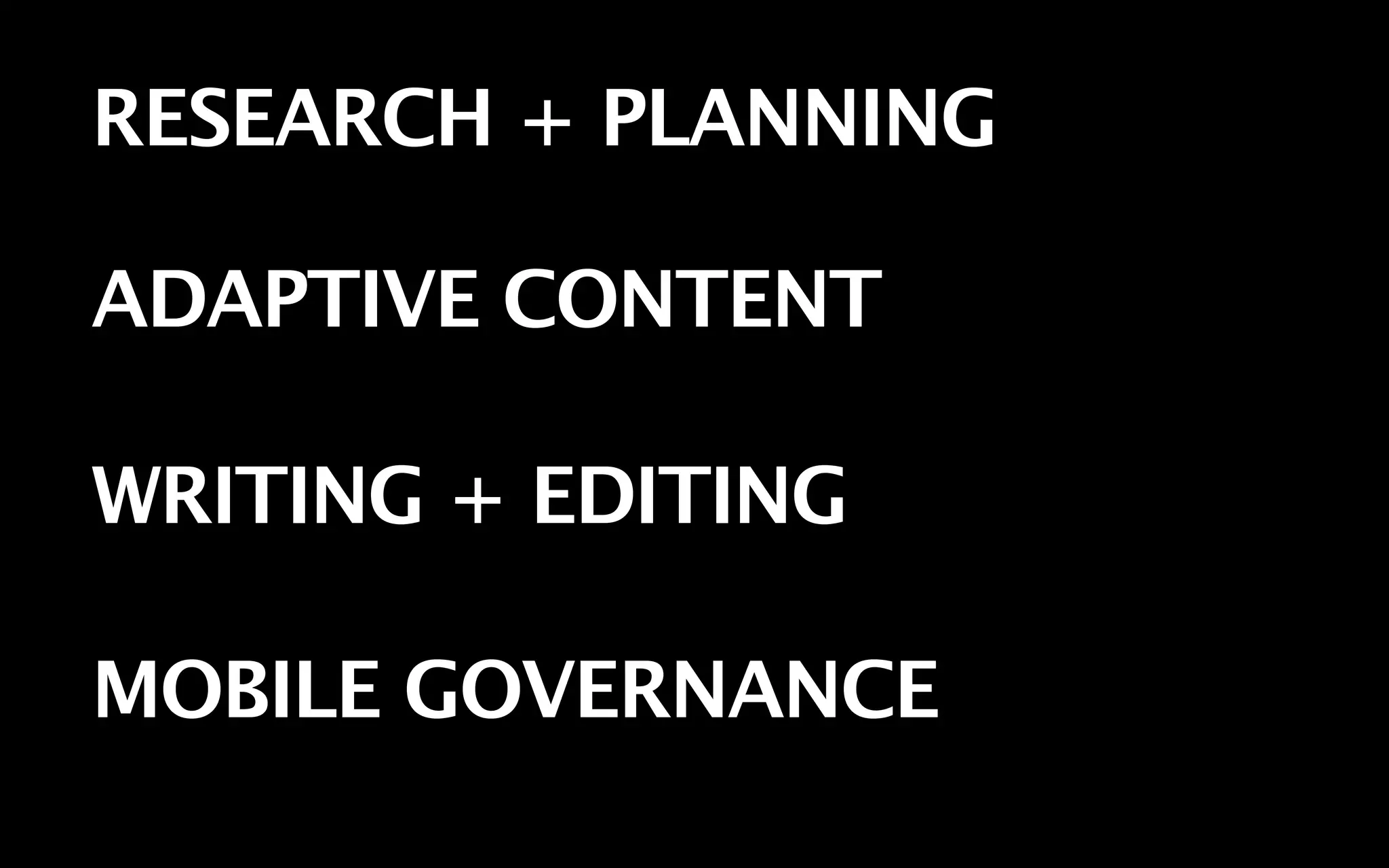 RESEARCH + PLANNING

ADAPTIVE CONTENT

WRITING + EDITING

MOBILE GOVERNANCE
 