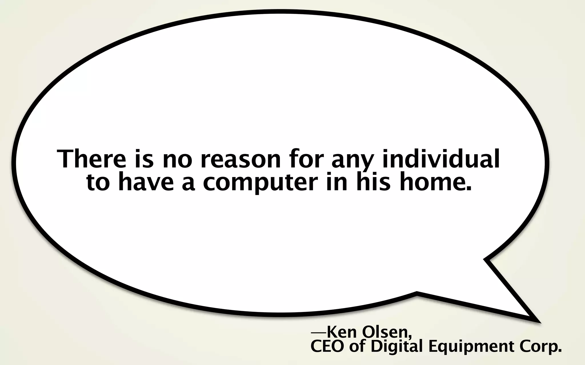 There is no reason for any individual
  to have a computer in his home.




                     —Ken Olsen,
                     CEO of Digital Equipment Corp.
 