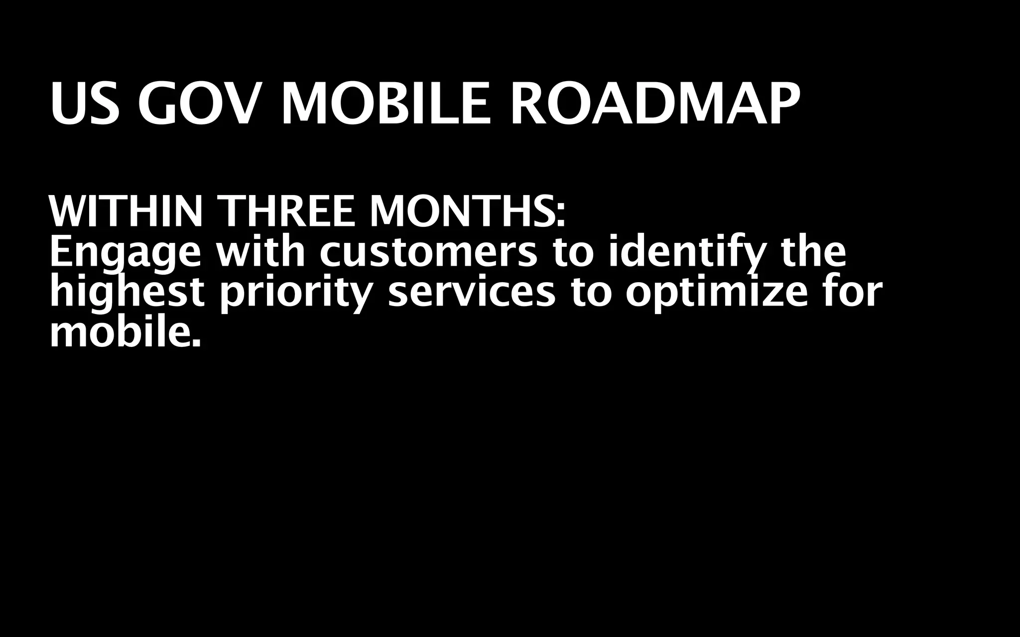 US GOV MOBILE ROADMAP
WITHIN THREE MONTHS:
Engage with customers to identify the
highest priority services to optimize for
mobile.
 