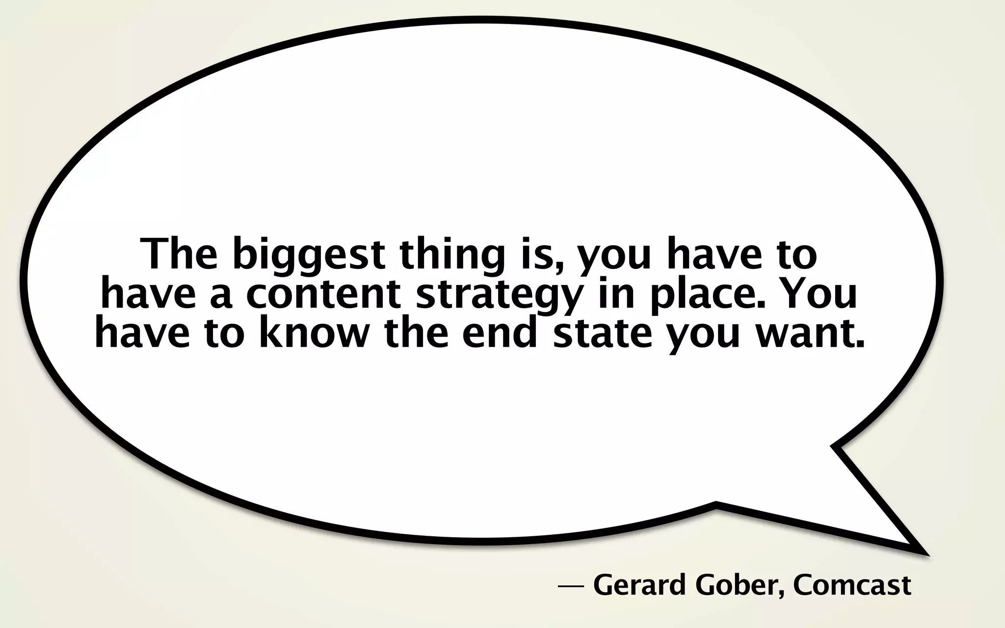 The biggest thing is, you have to
have a content strategy in place. You
have to know the end state you want.




                      — Gerard Gober, Comcast
 