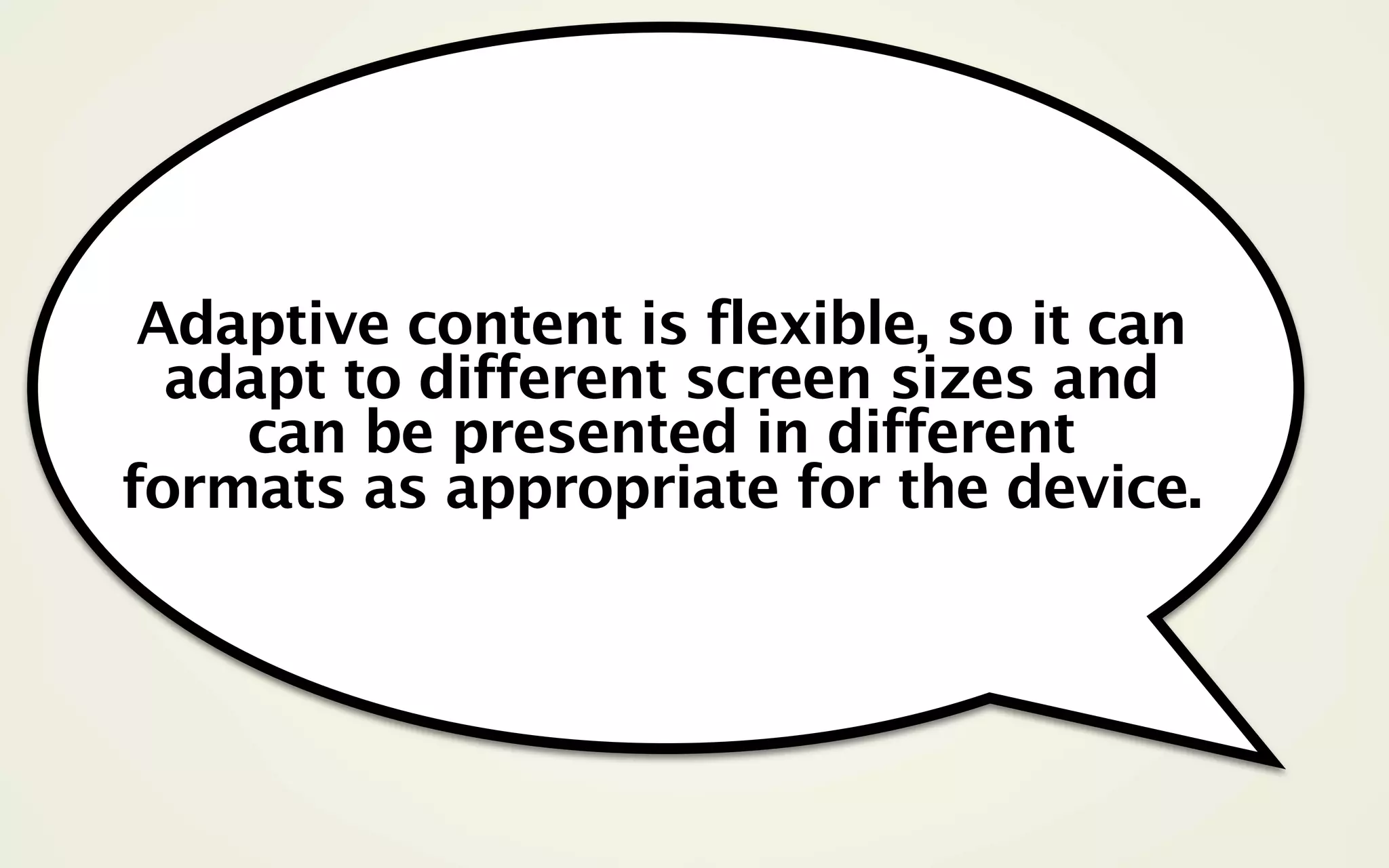 Adaptive content is flexible, so it can
  adapt to different screen sizes and
    can be presented in different
formats as appropriate for the device.
 