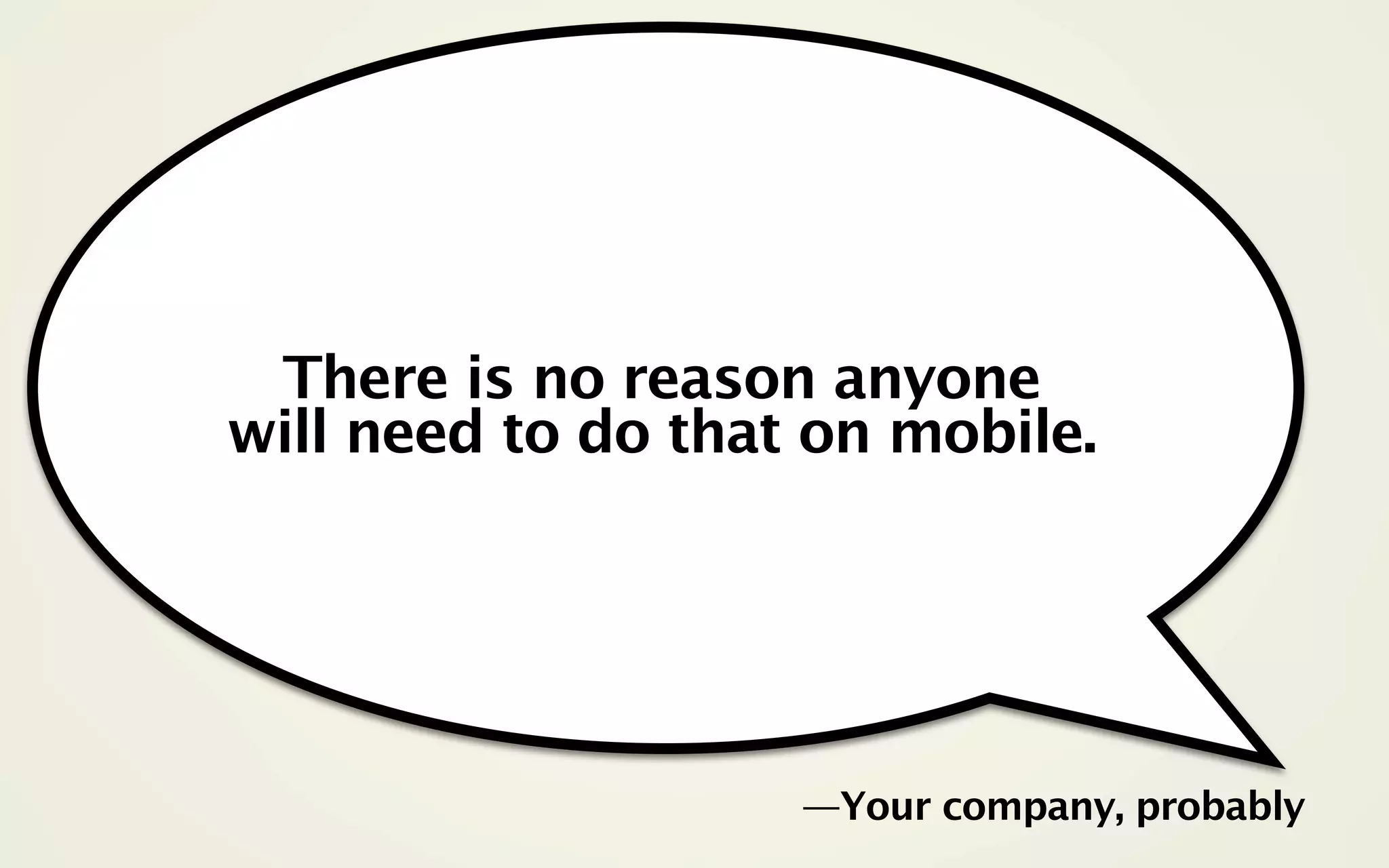 There is no reason anyone
will need to do that on mobile.




                    —Your company, probably
 