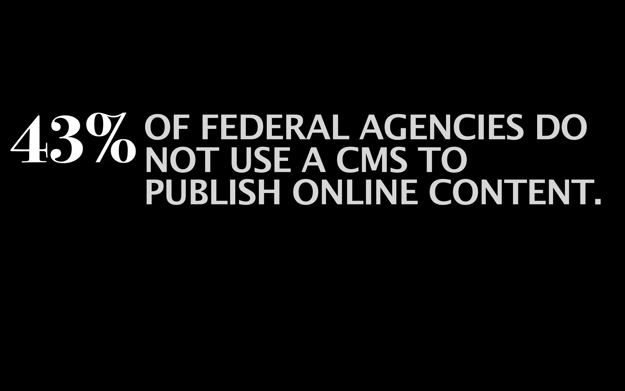 43%   OF FEDERAL AGENCIES DO
      NOT USE A CMS TO
      PUBLISH ONLINE CONTENT.
 