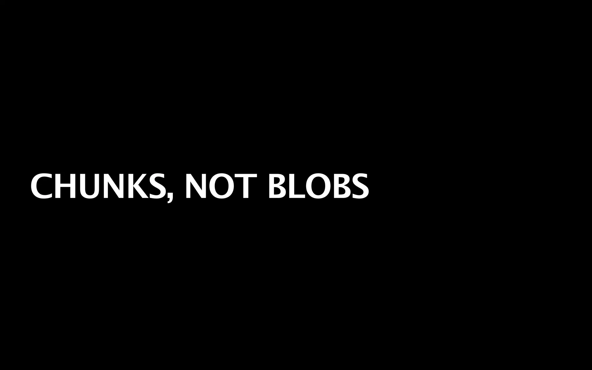 CHUNKS, NOT BLOBS
 