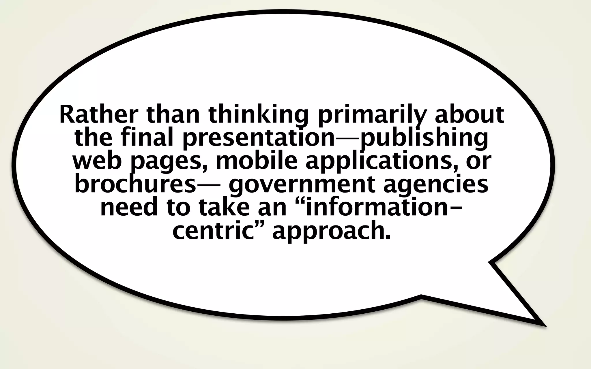 Rather than thinking primarily about
 the final presentation—publishing
 web pages, mobile applications, or
 brochures— government agencies
   need to take an “information-
          centric” approach.
 