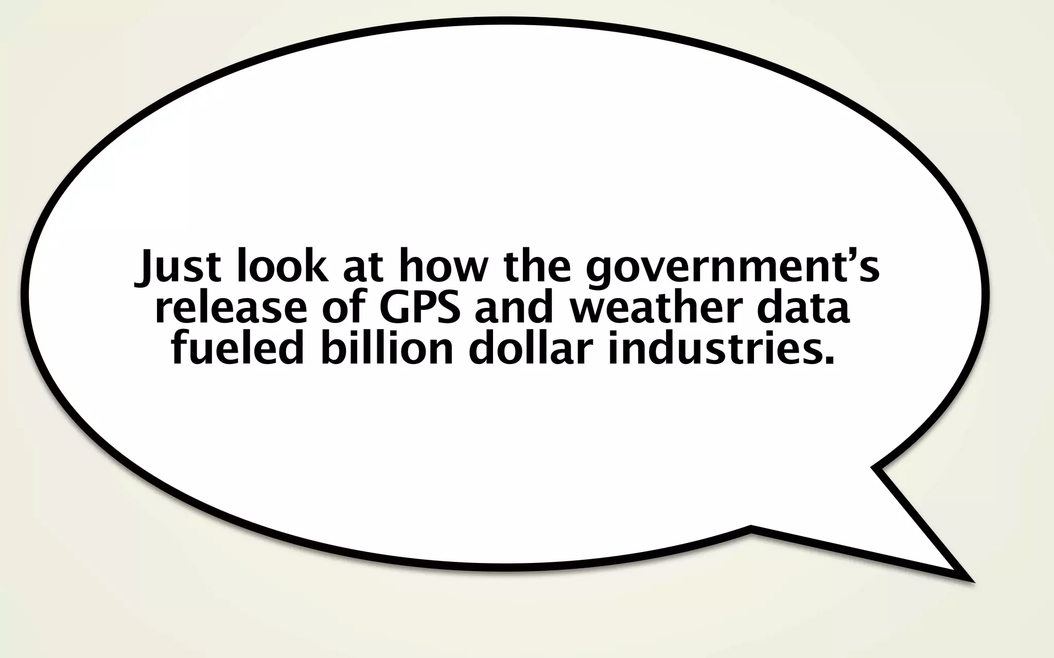 Just look at how the government’s
 release of GPS and weather data
  fueled billion dollar industries.
 