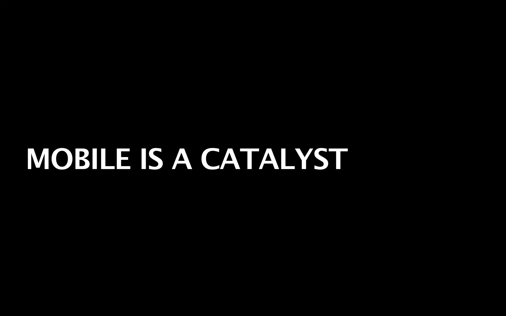 MOBILE IS A CATALYST
 