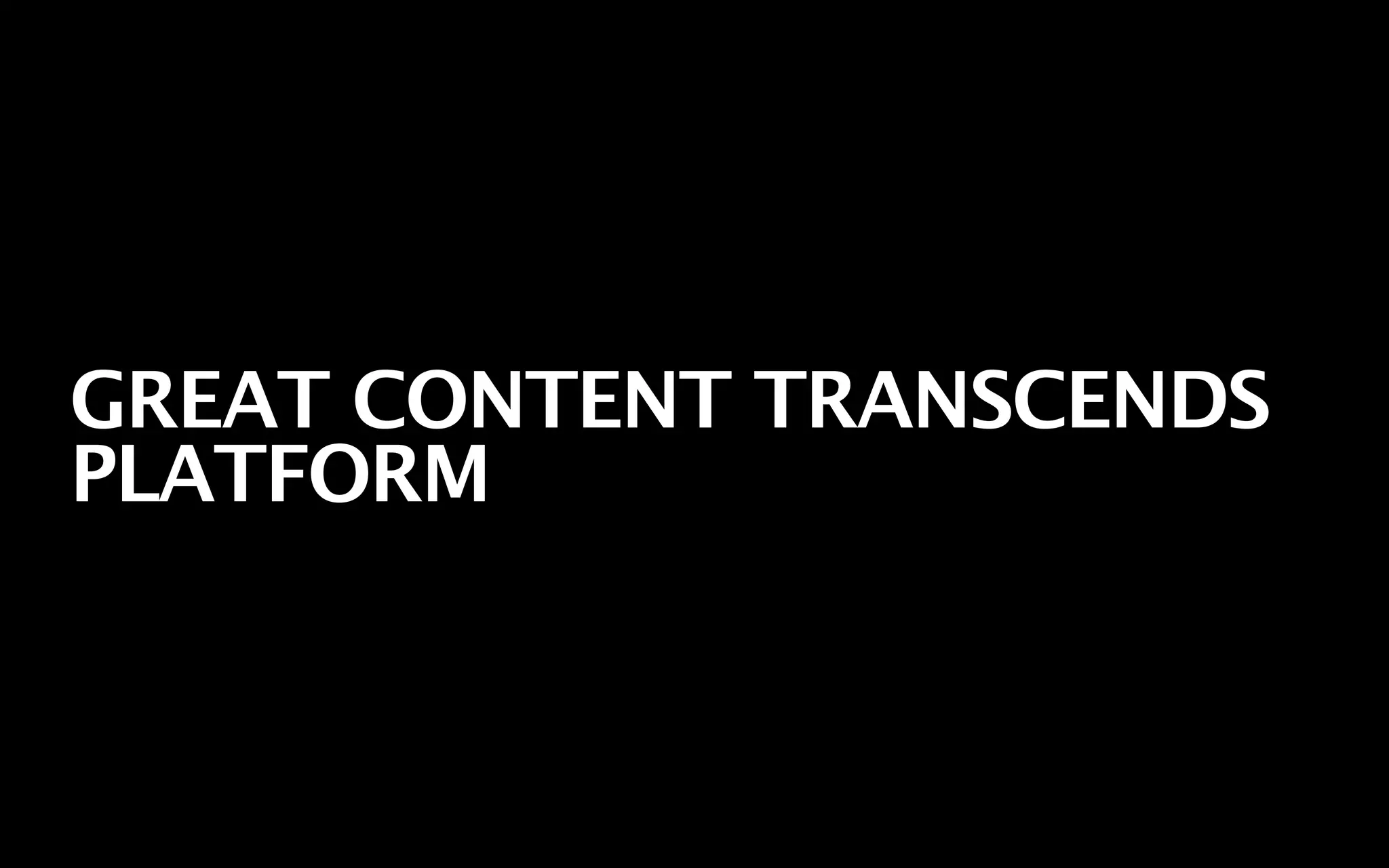 GREAT CONTENT TRANSCENDS
PLATFORM
 
