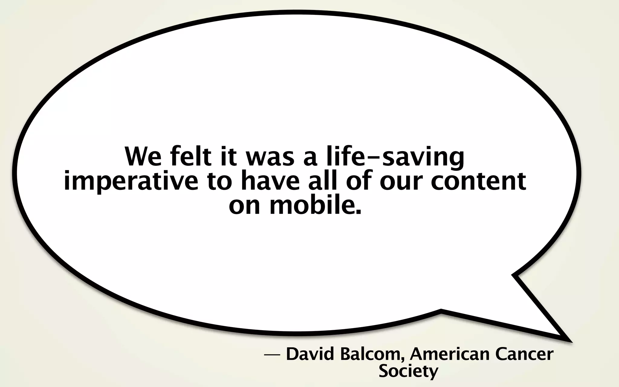 We felt it was a life-saving
imperative to have all of our content
             on mobile.




               — David Balcom, American Cancer
                           Society
 