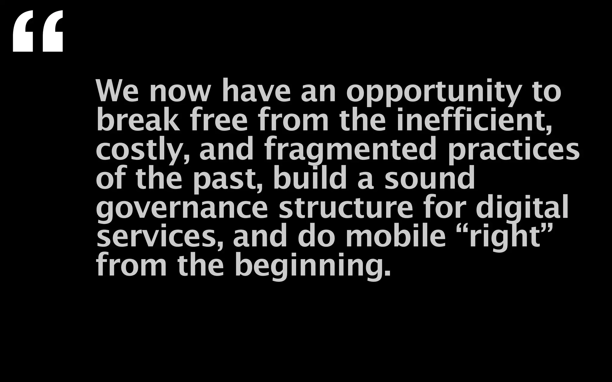 “   We now have an opportunity to
    break free from the inefficient,
    costly, and fragmented practices
    of the past, build a sound
    governance structure for digital
    services, and do mobile “right”
    from the beginning.
 