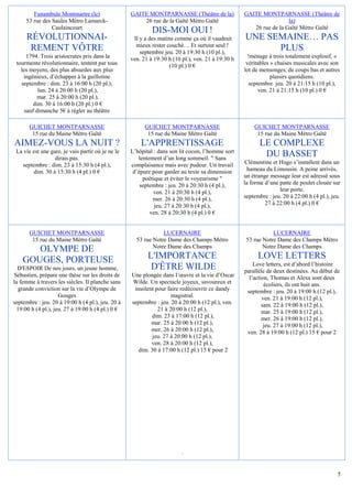 Funambule Montmartre (le)                  GAITE MONTPARNASSE (Théâtre de la)              GAITE MONTPARNASSE (Théâtre de
     53 rue des Saules Métro Lamarck-                  26 rue de la Gaîté Métro Gaïté                               la)
                Caulaincourt                                                                          26 rue de la Gaîté Métro Gaïté
                                                            DIS-MOI OUI !
     RÉVOLUTIONNAI-                                 Il y a des matins comme ça où il vaudrait      UNE SEMAINE… PAS
                                                     mieux rester couché… Et surtout seul !
      REMENT VÔTRE                                     septembre jeu. 20 à 19:30 h (10 pl.),
                                                                                                         PLUS
      1794. Trois aristocrates pris dans la        ven. 21 à 19:30 h (10 pl.), ven. 21 à 19:30 h     !ménage à trois totalement explosif, «
 tourmente révolutionnaire, tentent par tous                       (10 pl.) 0 €                     véritables » chaises musicales avec son
   les moyens, des plus absurdes aux plus                                                          lot de mensonges, de coups bas et autres
    ingénieux, d’échapper à la guillotine                                                                      plaisirs quotidiens.
   septembre : dim. 23 à 16:00 h (20 pl.),                                                            septembre jeu. 20 à 21:15 h (10 pl.),
           lun. 24 à 20:00 h (20 pl.),                                                                    ven. 21 à 21:15 h (10 pl.) 0 €
           mar. 25 à 20:00 h (20 pl.),
         dim. 30 à 16:00 h (20 pl.) 0 €
     sauf dimanche 5€ à régler au théâtre

       GUICHET MONTPARNASSE                              GUICHET MONTPARNASSE                          GUICHET MONTPARNASSE
        15 rue du Maine Métro Gaîté                       15 rue du Maine Métro Gaîté                   15 rue du Maine Métro Gaîté
AIMEZ-VOUS LA NUIT ?                                   L'APPRENTISSAGE                                    LE COMPLEXE
 La vie est une gare, je vais partir où je ne le   L’hôpital : dans son lit cocon, l’homme sort
                  dirais pas.                         lentement d’un long sommeil. " Sans
                                                                                                           DU BASSET
   septembre : dim. 23 à 15:30 h (4 pl.),          complaisance mais avec pudeur. Un travail        Clémentine et Hugo s’installent dans un
        dim. 30 à 15:30 h (4 pl.) 0 €               d’épure pour garder au texte sa dimension        hameau du Limousin. A peine arrivés,
                                                        poétique et éviter le voyeurisme "         un étrange message leur est adressé sous
                                                       septembre : jeu. 20 à 20:30 h (4 pl.),      la forme d’une patte de poulet clouée sur
                                                             ven. 21 à 20:30 h (4 pl.),                           leur porte.
                                                            mer. 26 à 20:30 h (4 pl.),             septembre : jeu. 20 à 22:00 h (4 pl.), jeu.
                                                             jeu. 27 à 20:30 h (4 pl.),                     27 à 22:00 h (4 pl.) 0 €
                                                           ven. 28 à 20:30 h (4 pl.) 0 €


       GUICHET MONTPARNASSE                                     LUCERNAIRE                                     LUCERNAIRE
        15 rue du Maine Métro Gaîté                  53 rue Notre Dame des Champs Métro             53 rue Notre Dame des Champs Métro
                                                            Notre Dame des Champs                          Notre Dame des Champs
       OLYMPE DE
    GOUGES, PORTEUSE                                      L'IMPORTANCE                                   LOVE LETTERS
                                                                                                       Love letters, est d’abord l’histoire
  D'ESPOIR De nos jours, un jeune homme,                   D'ÊTRE WILDE                            parallèle de deux destinées. Au début de
Sébastien, prépare une thèse sur les droits de     Une plongée dans l’œuvre et la vie d’Oscar        l’action, Thomas et Alexa sont deux
la femme à travers les siècles. Il planche sans    Wilde. Un spectacle joyeux, savoureux et                 écoliers, ils ont huit ans.
   grande conviction sur la vie d’Olympe de         insolent pour faire redécouvrir ce dandy        septembre : jeu. 20 à 19:00 h (12 pl.),
                     Gouges                                         magistral.                             ven. 21 à 19:00 h (12 pl.),
septembre : jeu. 20 à 19:00 h (4 pl.), jeu. 20 à   septembre : jeu. 20 à 20:00 h (12 pl.), ven.            sam. 22 à 19:00 h (12 pl.),
  19:00 h (4 pl.), jeu. 27 à 19:00 h (4 pl.) 0 €              21 à 20:00 h (12 pl.),                       mar. 25 à 19:00 h (12 pl.),
                                                            dim. 23 à 17:00 h (12 pl.),                    mer. 26 à 19:00 h (12 pl.),
                                                           mar. 25 à 20:00 h (12 pl.),                      jeu. 27 à 19:00 h (12 pl.),
                                                           mer. 26 à 20:00 h (12 pl.),              ven. 28 à 19:00 h (12 pl.) 15 € pour 2
                                                            jeu. 27 à 20:00 h (12 pl.),
                                                           ven. 28 à 20:00 h (12 pl.),
                                                      dim. 30 à 17:00 h (12 pl.) 15 € pour 2




                                                                         .


                                                                                                                                            5
 