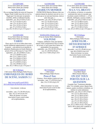 LUCERNAIRE                                       LUCERNAIRE                                    LUCERNAIRE
      53 rue Notre Dame des Champs                  53 rue Notre Dame des Champs Métro            53 rue Notre Dame des Champs Métro
      Métro Notre Dame des Champs                          Notre Dame des Champs                         Notre Dame des Champs
            MA SAGAN                                 MARILYN MONROE                                  SI ÇA VA, BRAVO
Par un montage habile de textes de Françoise        ENTRETIENS Marilyn Monroe chez son            « Ni situation, ni histoire, ni caractère,
  Sagan, Prune Lichtlé nous fait revivre La       analyste durant les derniers mois de sa vie.«     seulement des mots en cascades qui
     Sagan que l’on aime par ses pensées          Je sais que je ne serai pas heureuse, mais je   ricochent, jouent et délirent. (...) C'est
    sensibles, drôles et tellement lucides.                      peux être gaie. »                absurde, intelligent, cocasse et drôle. »
    septembre : jeu. 20 à 18:30 h (12 pl.),          septembre : jeu. 20 à 18:30 h (12 pl.),       septembre : jeu. 20 à 21:00 h (12 pl.),
          ven. 21 à 18:30 h (12 pl.),                      ven. 21 à 18:30 h (12 pl.),                   ven. 21 à 21:00 h (12 pl.),
          mar. 25 à 18:30 h (12 pl.),                      mar. 25 à 18:30 h (12 pl.),                   mar. 25 à 21:00 h (12 pl.),
          mer. 26 à 18:30 h (12 pl.),                      mer. 26 à 18:30 h (12 pl.),                   mer. 26 à 21:00 h (12 pl.),
          jeu. 27 à 18:30 h (12 pl.),                       jeu. 27 à 18:30 h (12 pl.),                  jeu. 27 à 21:00 h (12 pl.),
    ven. 28 à 18:30 h (12 pl.) 15 € pour 2           ven. 28 à 18:30 h (12 pl.) 15 € pour 2        ven. 28 à 21:00 h (12 pl.) 15 € pour 2


              LUCERNAIRE                                MADELEINE (Théâtre de la)                            MC 93 Bobigny
      53 rue Notre Dame des Champs                    19 rue de Surène Métro Madeleine                        1 bld Lénine
      Métro Notre Dame des Champs                                                                      Métro Bobigny-Pablo Picasso
                                                              VOLPONE
                TABOU                               Volpone, célibataire riche sans héritier          AFRICOLOR -
   Parce que le viol est un tabou dans notre      naturel, feint cyniquement d’être à l’article
société médiatisée apparemment si ouverte à        de la mort, ce qui a pour but d’attirer les
                                                                                                     DÉTOURNEMENT
  la parole... cette parole-là est interdite la           prétendants à la succession.                 D’AFRIQUE
 plaidoirie flamboyante de Gisèle Halimi au         septembre : jeu. 20 à 20:30 h (50 pl.),        décembre : ven. 07 à 20:00 h (4 pl.),
  procès d’Aix-en-Provence le 3 mai 1978                    ven. 21 à 20:30 h (50 pl.),                sam. 08 à 20:00 h (4 pl.) 0 €
    septembre : jeu. 20 à 20:00 h (12 pl.),             dim. 23 à 17:00 h (50 pl.) 10 €                 Merci de donner vos noms
          ven. 21 à 20:00 h (12 pl.),                                                                réservation 8 jours avant la date
          dim. 23 à 17:00 h (12 pl.),                                                                      de la représentation,
          mar. 25 à 20:00 h (12 pl.),
          mer. 26 à 20:00 h (12 pl.),
           jeu. 27 à 20:00 h (12 pl.),
          ven. 28 à 20:00 h (12 pl.)
    dim. 30 à 17:00 h (12 pl.) 15 € pour 2

             MC 93 Bobigny                                     MC 93 Bobigny                                MELO D'AMELIE
1 bld Lénine Métro Bobigny-Pablo Picasso                        1 bld Lénine                                4 rue Marie Stuart
                                                         Métro Bobigny-Pablo Picasso                       Métro Etienne Marcel
CHRONIQUES DU BORD
 DE SCÈNE, SAISON 5.1                                         Peau d’Âne                                ON EST TOUS
                                                    Création - Pour adultes à partir de 8 ans
                                                     novembre : sam. 17 à 20:30 h (4 pl.),
                                                                                                       PORTÉS SUR LA
      http://www.mc93.com/fr/2012-                        dim. 18 à 15:30 h (4 pl.) 0 €                  QUESTION
2013/chroniques-du-bord-de-scene-saison-52                                                          Comédie osée. Totalement débridée,
                                                          Merci de donner vos noms                folle ! Un véritable carton. Quatre bons
           Lien internet ci-dessus                      réservation 8 jours avant la date         auteurs, quatre excellents comédiens, un
                                                             de la représentation,,                      metteur en scène talentueux
   novembre : sam. 17 à 20:30 h (4 pl.),                                                           septembre : jeu. 20 à 21:30 h (10 pl.),
       dim. 18 à 15:30 h (4 pl.) 0 €                                                                      ven. 21 à 21:30 h (10 pl.),
        Merci de donner vos noms                                                                          sam. 22 à 17:00 h (10 pl.),
     réservation 8 jours avant la date                                                                    mar. 25 à 21:30 h (10 pl.),
          de la représentation,,                                                                          mer. 26 à 21:30 h (10 pl.),
                                                                                                           jeu. 27 à 21:30 h (10 pl.),
                                                                                                          ven. 28 à 21:30 h (10 pl.),
                                                                                                   sam. 29 à 17:00 h (10 pl.) 10 € pour 2
                                                                                                    tarif à 10€ la place pour vendredi et
                                                                                                              matinée de samedi




                                                                                                                                           6
 