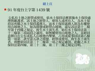 續上頁
 91 年度台上字第 1439 號

 公私有土地之經營或使用，依水土保持法應實施水土保持處
 理與維護者，該土地之經營人、使用人或所有人，為水土保
 持法所稱之水土保持義務人。而水土保持義務人即為有權使
 用山坡地之人，如為開發或經營山坡地，違反該法第十二條
 至第十四條之規定，致生水土流失者，始有水土保持法第三
 十三條第三項前段之適用。如無權使用山坡地之人，未經同
 意擅自在公有或私人山坡地內墾殖、占用或從事同法第八條
 第一項第二款至第五款之開發、經營或使用，致生水土流失
 者，則應依同法第三十二條第一項之規定處罰。此觀之水土
 保持法第四條、第三十二條、第三十三條之規定自明。
 