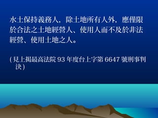 水土保持義務人，除土地所有人外，應僅限
於合法之土地經營人、使用人而不及於非法
經營、使用土地之人。

( 見上揭最高法院 93 年度台上字第 6647 號刑事判
  決)
 