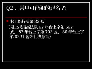 Q2 、某甲可能犯的罪名 ??

水土保持法第 33 條
（見上揭最高法院 92 年台上字第 692
 號、 87 年台上字第 702 號、 86 年台上字
 第 6221 號等判決意旨）
 