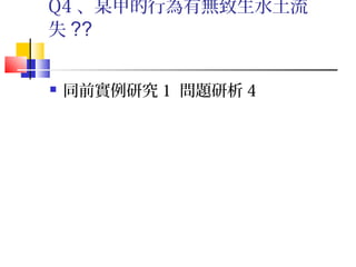 Q4 、某甲的行為有無致生水土流
失 ??


   同前實例研究 1 問題研析 4
 