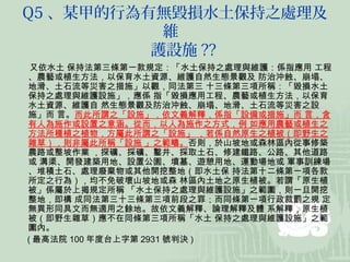 Q5 、某甲的行為有無毀損水土保持之處理及
           維
          護設施 ??
 又依水土 保持法第三條第一款規定：「水土保持之處理與維護：係指應用 工程
、農藝或植生方法，以保育水土資源、維護自然生態景觀及 防治沖蝕、崩塌、
地滑、土石流等災害之措施」以觀，同法第三 十三條第三項所稱：「毀損水土
保持之處理與維護設施」，應係 指「毀損應用工程、農藝或植生方法，以保育
水土資源、維護自 然生態景觀及防治沖蝕、崩塌、地滑、土石流等災害之設
施」而 言。而此所謂之「設施」，依文義解釋，係指「設備或措施」而 言，含
有人為施作或設置之意涵。從而，以人為施作之方式，例 如應用農藝或植生之
方法所種植之植物，方屬此所謂之「設施」 ，若係自然原生之植被（即野生之
雜草），則非屬此所稱「設施 」之範疇。否則，於山坡地或森林區內從事修築
農路或整坡作業 ，探礦、採礦、鑿井、採取土石、修建鐵路、公路、其他道路
或 溝渠、開發建築用地、設置公園、墳墓、遊憩用地、運動場地或 軍事訓練場
、堆積土石、處理廢棄物或其他開挖整地（即水土保 持法第十二條第一項各款
所定之行為），均不免破壞山坡地或森 林區內土地之原生植被。若謂「原生植
被」係屬於上揭規定所稱 「水土保持之處理與維護設施」之範圍，則一旦開挖
整地，即構 成同法第三十三條第三項前段之罪；而同條第一項行政裁罰之規 定
無異形同具文而無適用之餘地。故依文義解釋、論理解釋及體 系解釋，原生植
被（即野生雜草）應不在同條第三項所稱「水土 保持之處理與維護設施」之範
圍內。
( 最高法院 100 年度台上字第 2931 號判決 )
 
