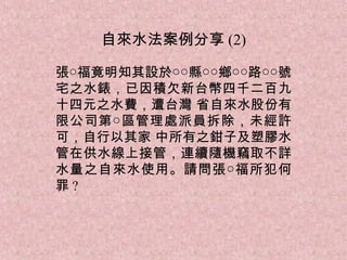 自來水法案例分享 (2)

張○福竟明知其設於○○縣○○鄉○○路○○號
宅之水錶，已因積欠新台幣四千二百九
十四元之水費，遭台灣 省自來水股份有
限公司第○區管理處派員拆除，未經許
可，自行以其家 中所有之鉗子及塑膠水
管在供水線上接管，連續隨機竊取不詳
水量之自來水使用。請問張○福所犯何
罪?
 