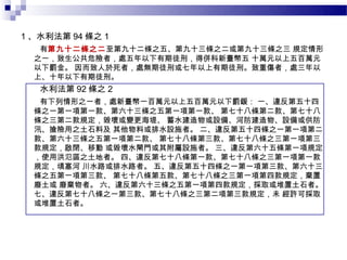 1 、水利法第 94 條之 1
   有第九十二條之二至第九十二條之五、第九十三條之二或第九十三條之三 規定情形
  之一，致生公共危險者，處五年以下有期徒刑，得併科新臺幣五 十萬元以上五百萬元
  以下罰金。 因而致人於死者，處無期徒刑或七年以上有期徒刑。致重傷者，處三年以
  上、十年以下有期徒刑。
   水利法第 92 條之 2
   有下列情形之一者，處新臺幣一百萬元以上五百萬元以下罰鍰： 一、違反第五十四
  條之一第一項第一款、第六十三條之五第一項第一款、 第七十八條第二款、第七十八
  條之三第二款規定，毀壞或變更海堤、 蓄水建造物或設備、河防建造物、設備或供防
  汛、搶險用之土石料及 其他物料或排水設施者。 二、違反第五十四條之一第一項第二
  款、第六十三條之五第一項第二款、 第七十八條第三款、第七十八條之三第一項第三
  款規定，啟閉、移動 或毀壞水閘門或其附屬設施者。 三、違反第六十五條第一項規定
  ，使用洪氾區之土地者。 四、違反第七十八條第一款、第七十八條之三第一項第一款
  規定，填塞河 川水路或排水路者。 五、違反第五十四條之一第一項第三款、第六十三
  條之五第一項第三款、 第七十八條第五款、第七十八條之三第一項第四款規定，棄置
  廢土或 廢棄物者。 六、違反第六十三條之五第一項第四款規定，採取或堆置土石者。
  七、違反第七十八條之一第三款、第七十八條之三第二項第三款規定，未 經許可採取
  或堆置土石者。
 
