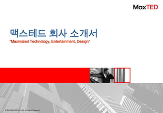 맥스테드 회사 소개서
     ”Maximized Technology, Entertainment, Design”




© 2012 MaxTED Co., Ltd. All Rights Reserved.
 