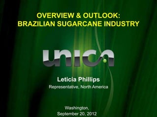 OVERVIEW & OUTLOOK:
BRAZILIAN SUGARCANE INDUSTRY




           Leticia Phillips
       Representative, North America



              Washington,
           September 20, 2012
 
