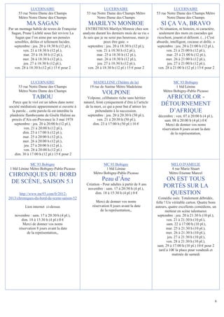 LUCERNAIRE                                       LUCERNAIRE                                    LUCERNAIRE
      53 rue Notre Dame des Champs                  53 rue Notre Dame des Champs Métro            53 rue Notre Dame des Champs Métro
      Métro Notre Dame des Champs                          Notre Dame des Champs                         Notre Dame des Champs
            MA SAGAN                                 MARILYN MONROE                                  SI ÇA VA, BRAVO
Par un montage habile de textes de Françoise        ENTRETIENS Marilyn Monroe chez son            « Ni situation, ni histoire, ni caractère,
  Sagan, Prune Lichtlé nous fait revivre La       analyste durant les derniers mois de sa vie.«     seulement des mots en cascades qui
     Sagan que l’on aime par ses pensées          Je sais que je ne serai pas heureuse, mais je   ricochent, jouent et délirent. (...) C'est
    sensibles, drôles et tellement lucides.                      peux être gaie. »                absurde, intelligent, cocasse et drôle. »
    septembre : jeu. 20 à 18:30 h (12 pl.),          septembre : jeu. 20 à 18:30 h (12 pl.),       septembre : jeu. 20 à 21:00 h (12 pl.),
          ven. 21 à 18:30 h (12 pl.),                      ven. 21 à 18:30 h (12 pl.),                   ven. 21 à 21:00 h (12 pl.),
          mar. 25 à 18:30 h (12 pl.),                      mar. 25 à 18:30 h (12 pl.),                   mar. 25 à 21:00 h (12 pl.),
          mer. 26 à 18:30 h (12 pl.),                      mer. 26 à 18:30 h (12 pl.),                   mer. 26 à 21:00 h (12 pl.),
          jeu. 27 à 18:30 h (12 pl.),                       jeu. 27 à 18:30 h (12 pl.),                  jeu. 27 à 21:00 h (12 pl.),
    ven. 28 à 18:30 h (12 pl.) 15 € pour 2           ven. 28 à 18:30 h (12 pl.) 15 € pour 2        ven. 28 à 21:00 h (12 pl.) 15 € pour 2


              LUCERNAIRE                                MADELEINE (Théâtre de la)                            MC 93 Bobigny
      53 rue Notre Dame des Champs                    19 rue de Surène Métro Madeleine                        1 bld Lénine
      Métro Notre Dame des Champs                                                                      Métro Bobigny-Pablo Picasso
                                                              VOLPONE
                TABOU                               Volpone, célibataire riche sans héritier          AFRICOLOR -
   Parce que le viol est un tabou dans notre      naturel, feint cyniquement d’être à l’article
société médiatisée apparemment si ouverte à        de la mort, ce qui a pour but d’attirer les
                                                                                                     DÉTOURNEMENT
  la parole... cette parole-là est interdite la           prétendants à la succession.                 D’AFRIQUE
 plaidoirie flamboyante de Gisèle Halimi au         septembre : jeu. 20 à 20:30 h (50 pl.),        décembre : ven. 07 à 20:00 h (4 pl.),
  procès d’Aix-en-Provence le 3 mai 1978                    ven. 21 à 20:30 h (50 pl.),                sam. 08 à 20:00 h (4 pl.) 0 €
    septembre : jeu. 20 à 20:00 h (12 pl.),             dim. 23 à 17:00 h (50 pl.) 10 €                 Merci de donner vos noms
          ven. 21 à 20:00 h (12 pl.),                                                                réservation 8 jours avant la date
          dim. 23 à 17:00 h (12 pl.),                                                                      de la représentation,
          mar. 25 à 20:00 h (12 pl.),
          mer. 26 à 20:00 h (12 pl.),
           jeu. 27 à 20:00 h (12 pl.),
          ven. 28 à 20:00 h (12 pl.)
    dim. 30 à 17:00 h (12 pl.) 15 € pour 2

             MC 93 Bobigny                                     MC 93 Bobigny                                MELO D'AMELIE
1 bld Lénine Métro Bobigny-Pablo Picasso                        1 bld Lénine                                4 rue Marie Stuart
                                                         Métro Bobigny-Pablo Picasso                       Métro Etienne Marcel
CHRONIQUES DU BORD
 DE SCÈNE, SAISON 5.1                                         Peau d’Âne                                ON EST TOUS
                                                    Création - Pour adultes à partir de 8 ans
                                                     novembre : sam. 17 à 20:30 h (4 pl.),
                                                                                                       PORTÉS SUR LA
      http://www.mc93.com/fr/2012-                        dim. 18 à 15:30 h (4 pl.) 0 €                  QUESTION
2013/chroniques-du-bord-de-scene-saison-52                                                          Comédie osée. Totalement débridée,
                                                          Merci de donner vos noms                folle ! Un véritable carton. Quatre bons
           Lien internet ci-dessus                      réservation 8 jours avant la date         auteurs, quatre excellents comédiens, un
                                                             de la représentation,,                      metteur en scène talentueux
   novembre : sam. 17 à 20:30 h (4 pl.),                                                           septembre : jeu. 20 à 21:30 h (10 pl.),
       dim. 18 à 15:30 h (4 pl.) 0 €                                                                      ven. 21 à 21:30 h (10 pl.),
        Merci de donner vos noms                                                                          sam. 22 à 17:00 h (10 pl.),
     réservation 8 jours avant la date                                                                    mar. 25 à 21:30 h (10 pl.),
          de la représentation,,                                                                          mer. 26 à 21:30 h (10 pl.),
                                                                                                           jeu. 27 à 21:30 h (10 pl.),
                                                                                                          ven. 28 à 21:30 h (10 pl.),
                                                                                                   sam. 29 à 17:00 h (10 pl.) 10 € pour 2
                                                                                                    tarif à 10€ la place pour vendredi et
                                                                                                              matinée de samedi




                                                                                                                                           6
 