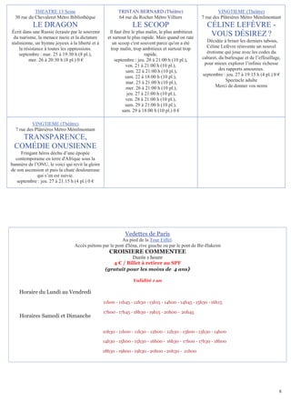 THEATRE 13 Seine                             TRISTAN BERNARD (Théâtre)                           VINGTIEME (Théâtre)
  30 rue du Chevaleret Métro Bibliothèque                64 rue du Rocher Métro Villiers             7 rue des Plâtrières Métro Ménilmontant
           LE DRAGON                                             LE SCOOP                              CÉLINE LEFÈVRE -
Écrit dans une Russie écrasée par le souvenir        ll faut être le plus malin, le plus ambitieux
 du tsarisme, la menace nazie et la dictature       et surtout le plus rapide. Mais quand on rate
                                                                                                        VOUS DÉSIREZ ?
stalinienne, un hymne joyeux à la liberté et à         un scoop c'est souvent parce qu'on a été        Décidée à briser les derniers tabous,
     la résistance à toutes les oppressions.          trop malin, trop ambitieux et surtout trop       Céline Lefèvre réinvente un nouvel
     septembre : mar. 25 à 19:30 h (8 pl.),                              rapide.                       érotisme qui joue avec les codes du
           mer. 26 à 20:30 h (8 pl.) 0 €                septembre : jeu. 20 à 21:00 h (10 pl.),      cabaret, du burlesque et de l’effeuillage,
                                                              ven. 21 à 21:00 h (10 pl.),             pour mieux explorer l’infinie richesse
                                                              sam. 22 à 21:00 h (10 pl.),                     des rapports amoureux.
                                                              sam. 22 à 18:00 h (10 pl.),            septembre : jeu. 27 à 19:15 h (4 pl.) 0 €
                                                               mar. 25 à 21:00 h (10 pl.),                       Spectacle adulte
                                                               mer. 26 à 21:00 h (10 pl.),                  Merci de donner vos noms
                                                               jeu. 27 à 21:00 h (10 pl.),
                                                              ven. 28 à 21:00 h (10 pl.),
                                                              sam. 29 à 21:00 h (10 pl.),
                                                            sam. 29 à 18:00 h (10 pl.) 0 €

          VINGTIEME (Théâtre)
  7 rue des Plâtrières Métro Ménilmontant
   TRANSPARENCE,
 COMÉDIE ONUSIENNE
     Fringant héros déchu d’une épopée
  contemporaine en terre d'Afrique sous la
bannière de l’ONU, le voici qui revit la gloire
de son ascension et puis la chute douloureuse
              qui s’en est suivie.
   septembre : jeu. 27 à 21:15 h (4 pl.) 0 €




                                                             Vedettes de Paris
                                                         Au pied de la Tour Eiffel.
                                 Accès piétons par le pont d'Iéna, rive gauche ou par le pont de Bir-Hakeim
                                                     CROISIERE COMMENTEE
                                                              Durée 1 heure
                                                      4 € / Billet à retirer au SPF
                                                   (gratuit pour les moins de 4 ans)

                                                                 Validité 1 an

    Horaire du Lundi au Vendredi
                                                  11h00 - 11h45 - 12h30 - 13h15 - 14h00 - 14h45 - 15h30 - 16h15

                                                  17h00 - 17h45 - 18h30 - 19h15 - 20h00 - 20h45
    Horaires Samedi et Dimanche

                                                  10h30 - 11h00 - 11h30 - 12h00 - 12h30 - 13h00 - 13h30 - 14h00

                                                  14h30 - 15h00 - 15h30 - 16h00 - 16h30 - 17h00 - 17h30 - 18h00

                                                  18h30 - 19h00 - 19h30 - 20h00 - 20h30 - 21h00




                                                                                                                                              8
 