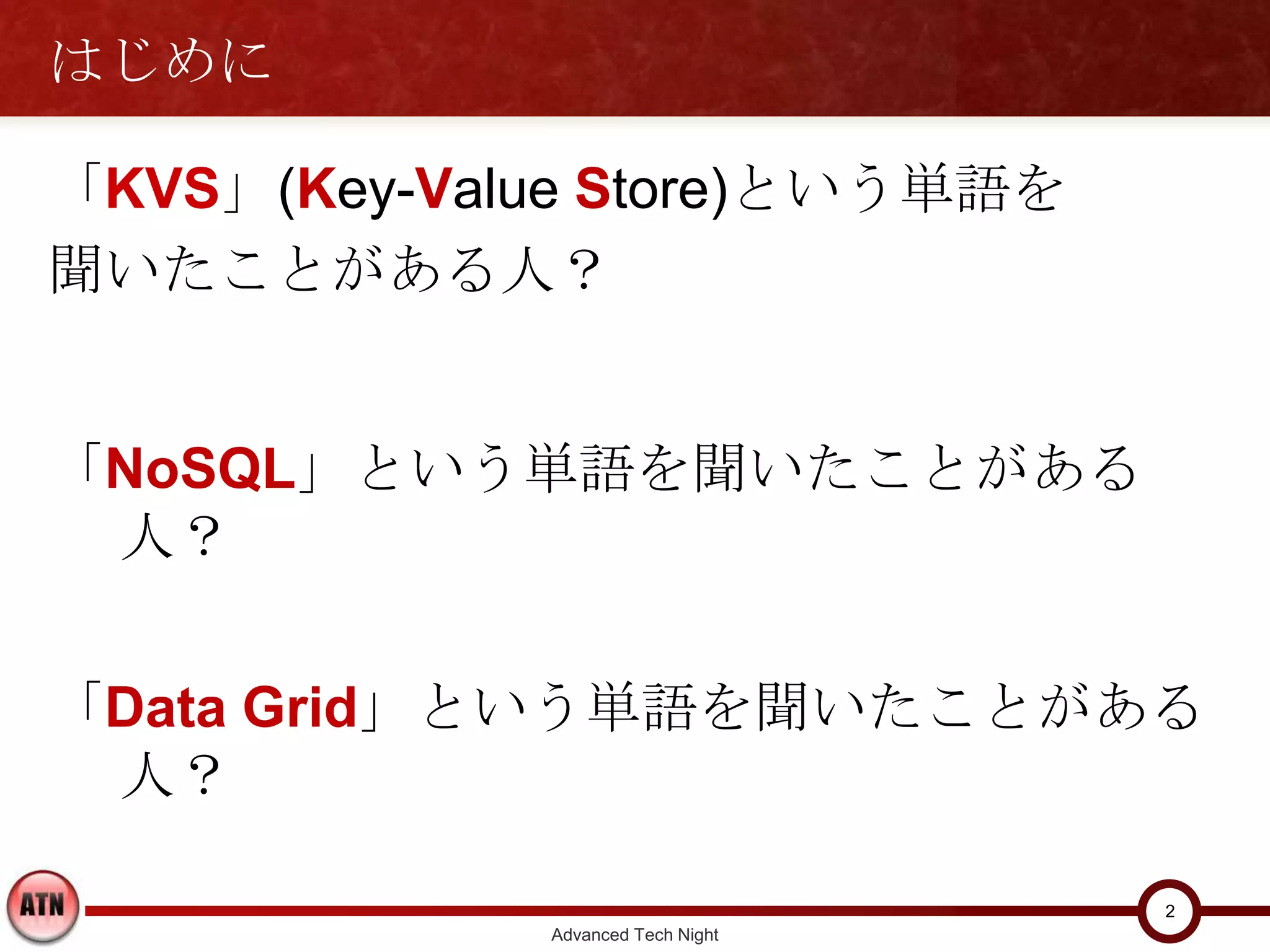 はじめに

「KVS」(Key-Value Store)という単語を
聞いたことがある人？


「NoSQL」という単語を聞いたことがある人？



「Data Grid」という単語を聞いたことがある人？


                                     2
               Advanced Tech Night
 