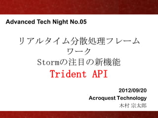 Advanced Tech Night No.05



  リアルタイム分散処理フレームワーク
     Stormの注目の新機能
              Trident API
                                      2012/09/20
                            Acroquest Technology
                                       木村 宗太郎
 