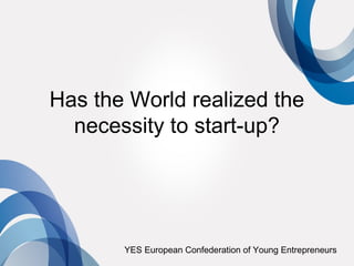 Has the World realized the
  necessity to start-up?




       YES European Confederation of Young Entrepreneurs
 
