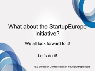 What about the StartupEurope
         initiative?
     We all look forward to it!

            Let’s do it!

         YES European Confederation of Young Entrepreneurs
 