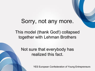Sorry, not any more.
This model (thank God!) collapsed
 together with Lehman Brothers

  Not sure that everybody has
       realized this fact.

         YES European Confederation of Young Entrepreneurs
 