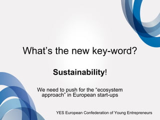 What’s the new key-word?

         Sustainability!

   We need to push for the “ecosystem
    approach” in European start-ups


          YES European Confederation of Young Entrepreneurs
 