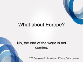 What about Europe?


No, the end of the world is not
           coming.

       YES European Confederation of Young Entrepreneurs
 