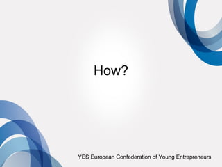 How?




YES European Confederation of Young Entrepreneurs
 