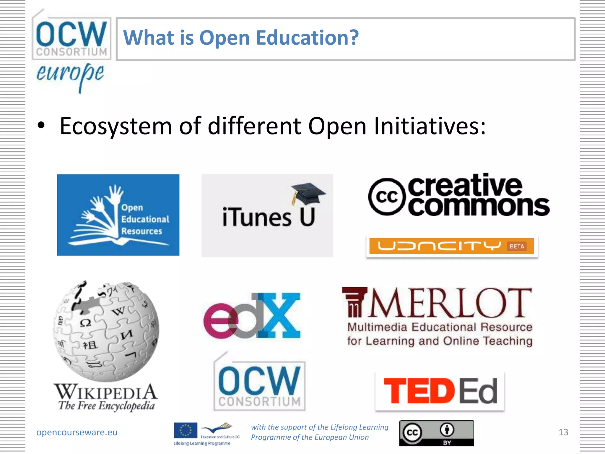 What is Open Education?


• Ecosystem of different Open Initiatives:




                                with the support of the Lifelong Learning
opencourseware.eu               Programme of the European Union
                                                                            13
 