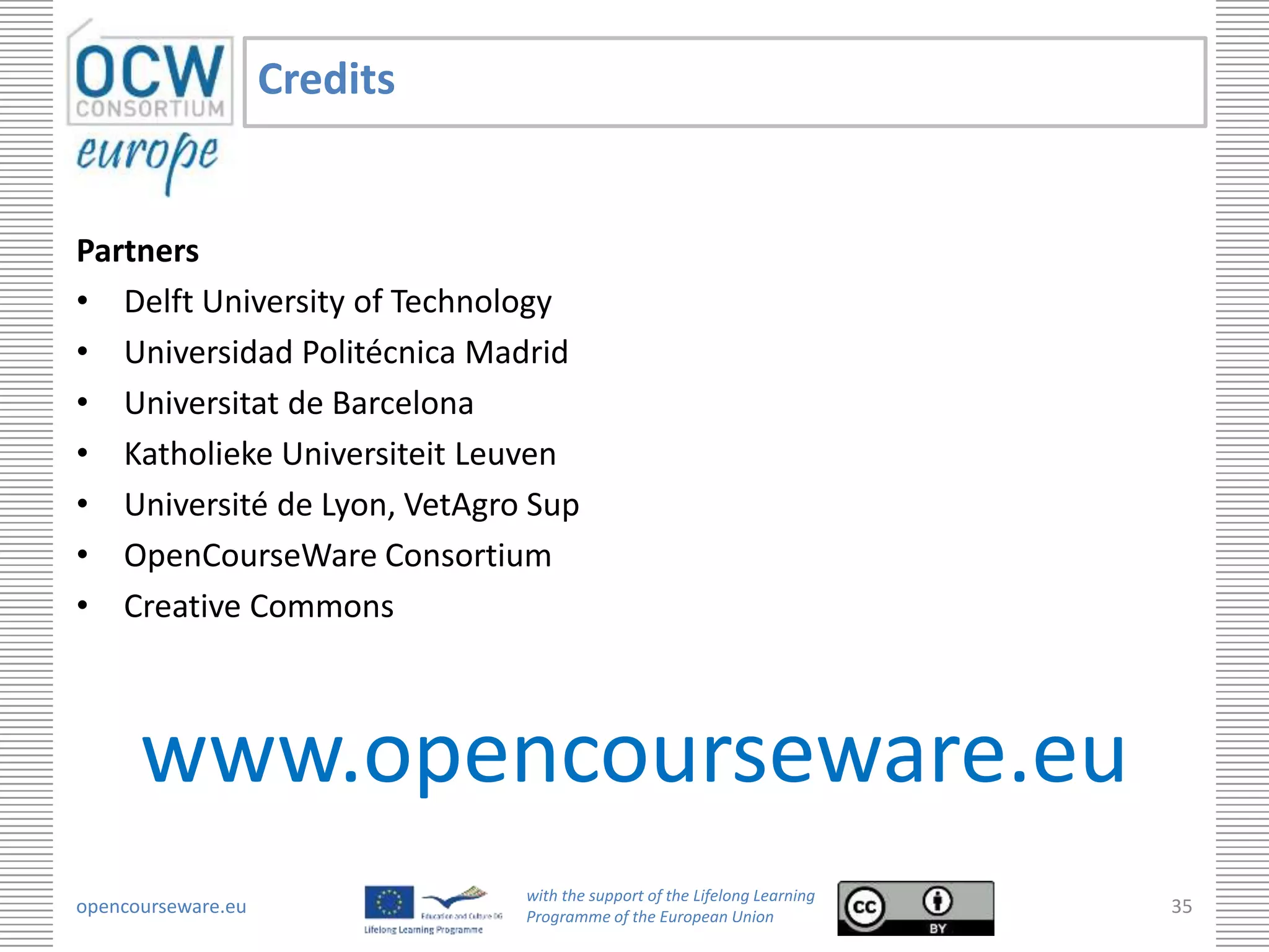 Credits


Partners
• Delft University of Technology
• Universidad Politécnica Madrid
• Universitat de Barcelona
• Katholieke Universiteit Leuven
• Université de Lyon, VetAgro Sup
• OpenCourseWare Consortium
• Creative Commons



      www.opencourseware.eu
                              with the support of the Lifelong Learning
opencourseware.eu             Programme of the European Union
                                                                          35
 