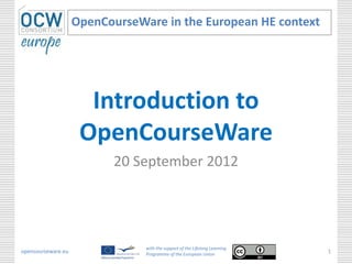 OpenCourseWare in the European HE context




                      Introduction to
                     OpenCourseWare
                          20 September 2012




                                with the support of the Lifelong Learning
opencourseware.eu               Programme of the European Union
                                                                            1
 