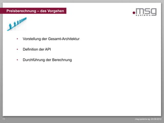 Preisberechnung – das Vorgehen




          •   Vorstellung der Gesamt-Architektur

          •   Definition der API

          •   Durchführung der Berechnung




11                                                 msg systems ag, 20.09.2012
 