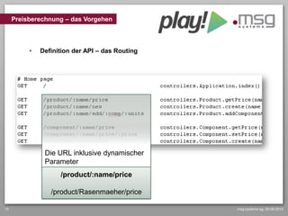 Preisberechnung – das Vorgehen



          •   Definition der API – das Routing




               Die URL inklusive dynamischer
               Parameter
                    /product/:name/price

                 /product/Rasenmaeher/price

15                                               msg systems ag, 20.09.2012
 