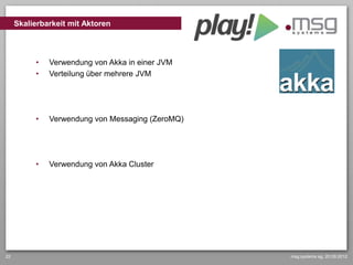 Skalierbarkeit mit Aktoren



          •   Verwendung von Akka in einer JVM
          •   Verteilung über mehrere JVM




          •   Verwendung von Messaging (ZeroMQ)




          •   Verwendung von Akka Cluster




22                                                msg systems ag, 20.09.2012
 
