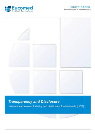 White Paper on Transparency & Disclosure - Eucomed Board approved, 20 September 2012
WHITE PAPER
Board approved, 20 September 2012
Transparency and Disclosure
Interactions between Industry and Healthcare Professionals (HCP)
 