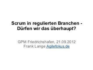Scrum in regulierten Branchen -
Dürfen wir das überhaupt?
GPM Friedrichshafen, 21.09.2012
Frank Lange Agilefokus.de
 