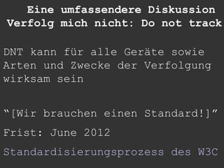 Eine umfassendere Diskussion
Verfolg mich nicht: Do not track

DNT kann für alle Geräte sowie
Arten und Zwecke der Verfolgung
wirksam sein


“[Wir brauchen einen Standard!]”
Frist: June 2012
Standardisierungsprozess des W3C
 