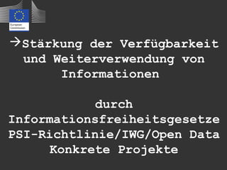 Stärkung der Verfügbarkeit
 und Weiterverwendung von
      Informationen

            durch
Informationsfreiheitsgesetze
PSI-Richtlinie/IWG/Open Data
      Konkrete Projekte
 
