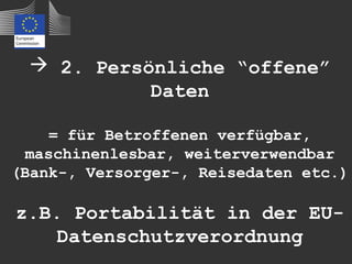  2. Persönliche “offene”
           Daten

    = für Betroffenen verfügbar,
  maschinenlesbar, weiterverwendbar
(Bank-, Versorger-, Reisedaten etc.)

z.B. Portabilität in der EU-
    Datenschutzverordnung
 