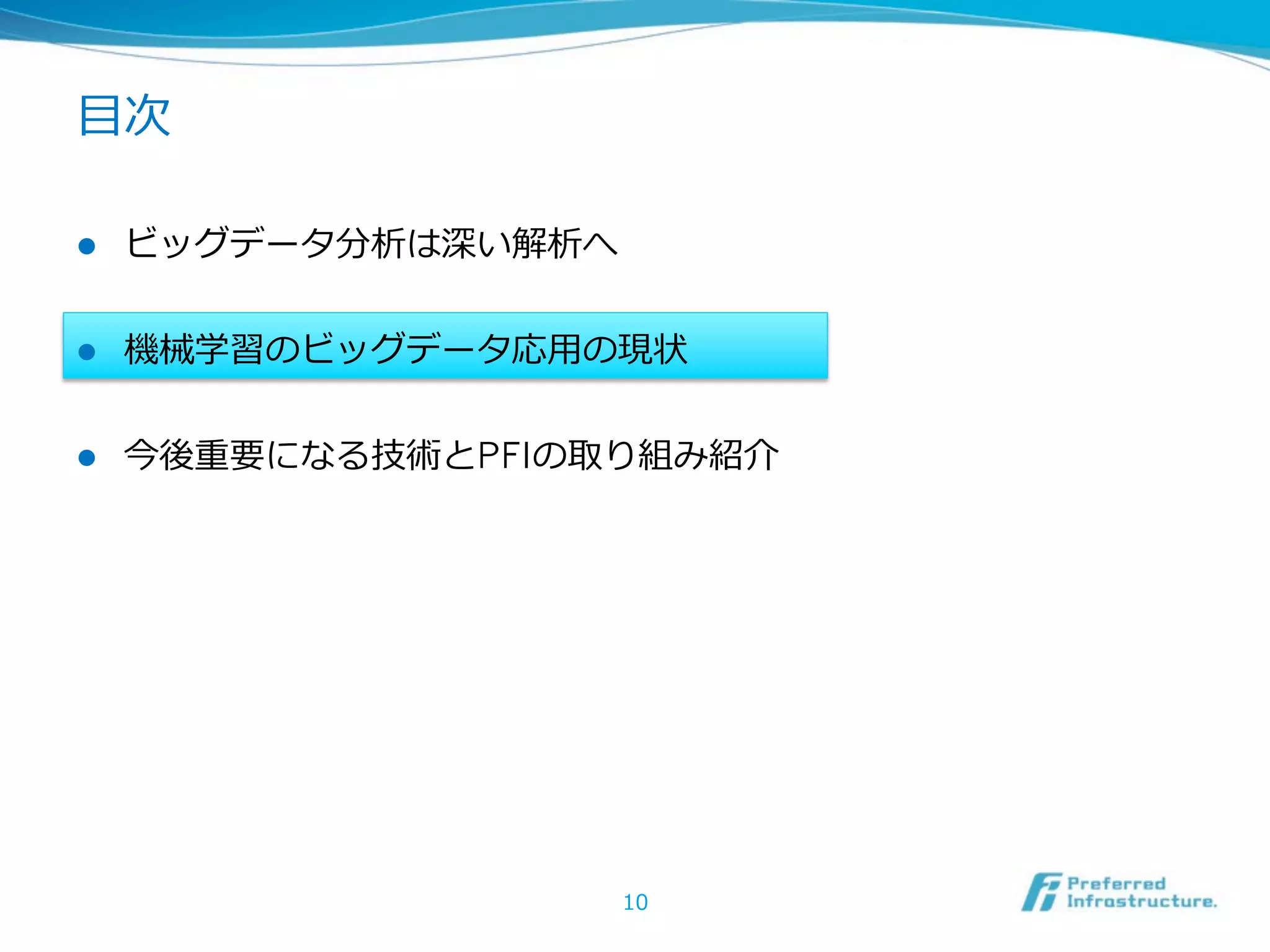 ⽬目次

l    ビッグデータ分析は深い解析へ


l    機械学習のビッグデータ応⽤用の現状


l    今後重要になる技術とPFIの取り組み紹介




                       10
 